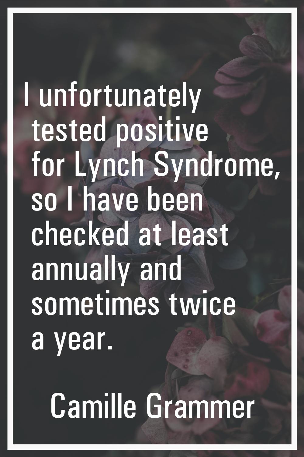 I unfortunately tested positive for Lynch Syndrome, so I have been checked at least annually and so