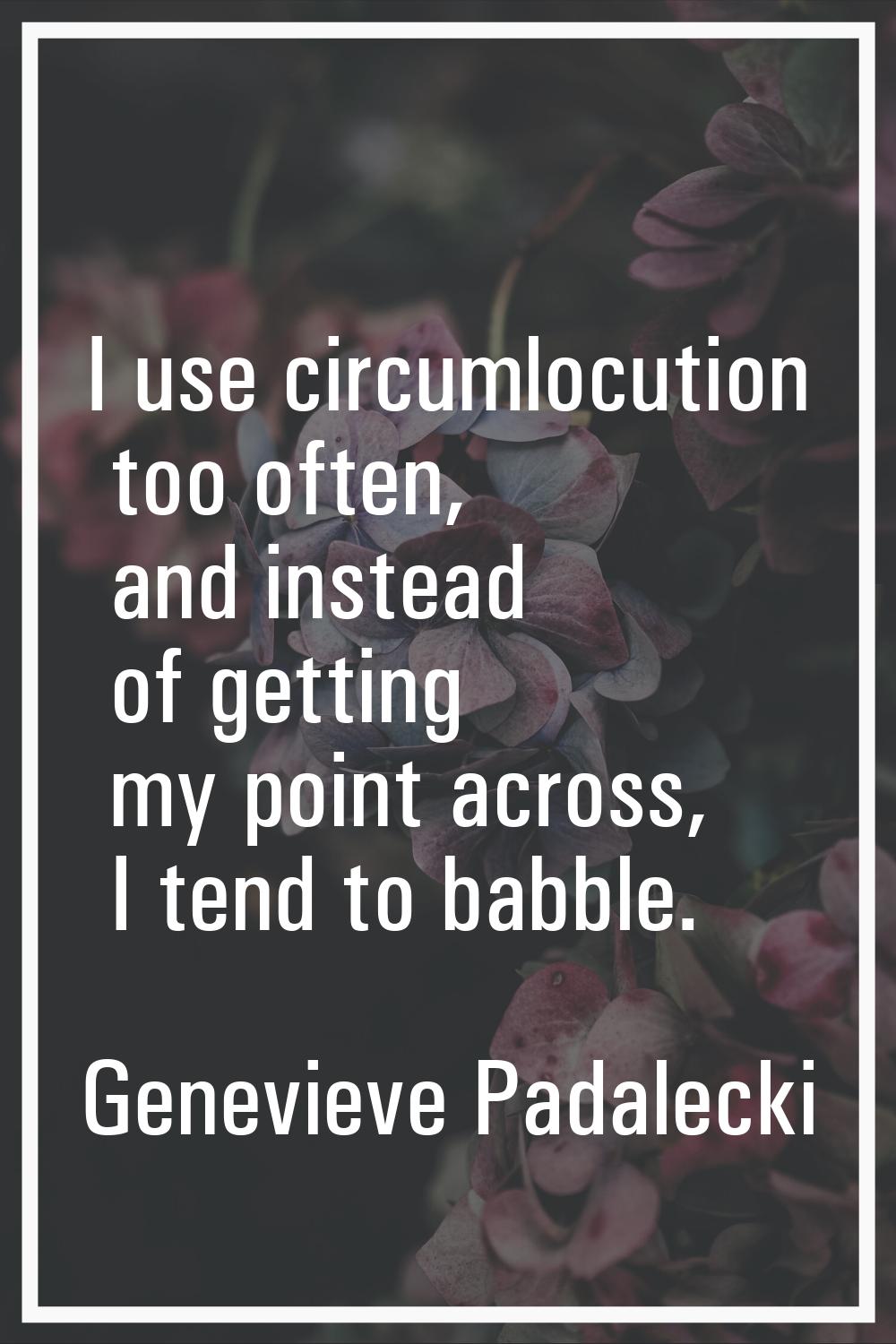 I use circumlocution too often, and instead of getting my point across, I tend to babble.
