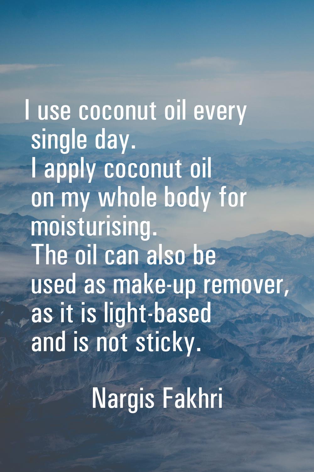 I use coconut oil every single day. I apply coconut oil on my whole body for moisturising. The oil 