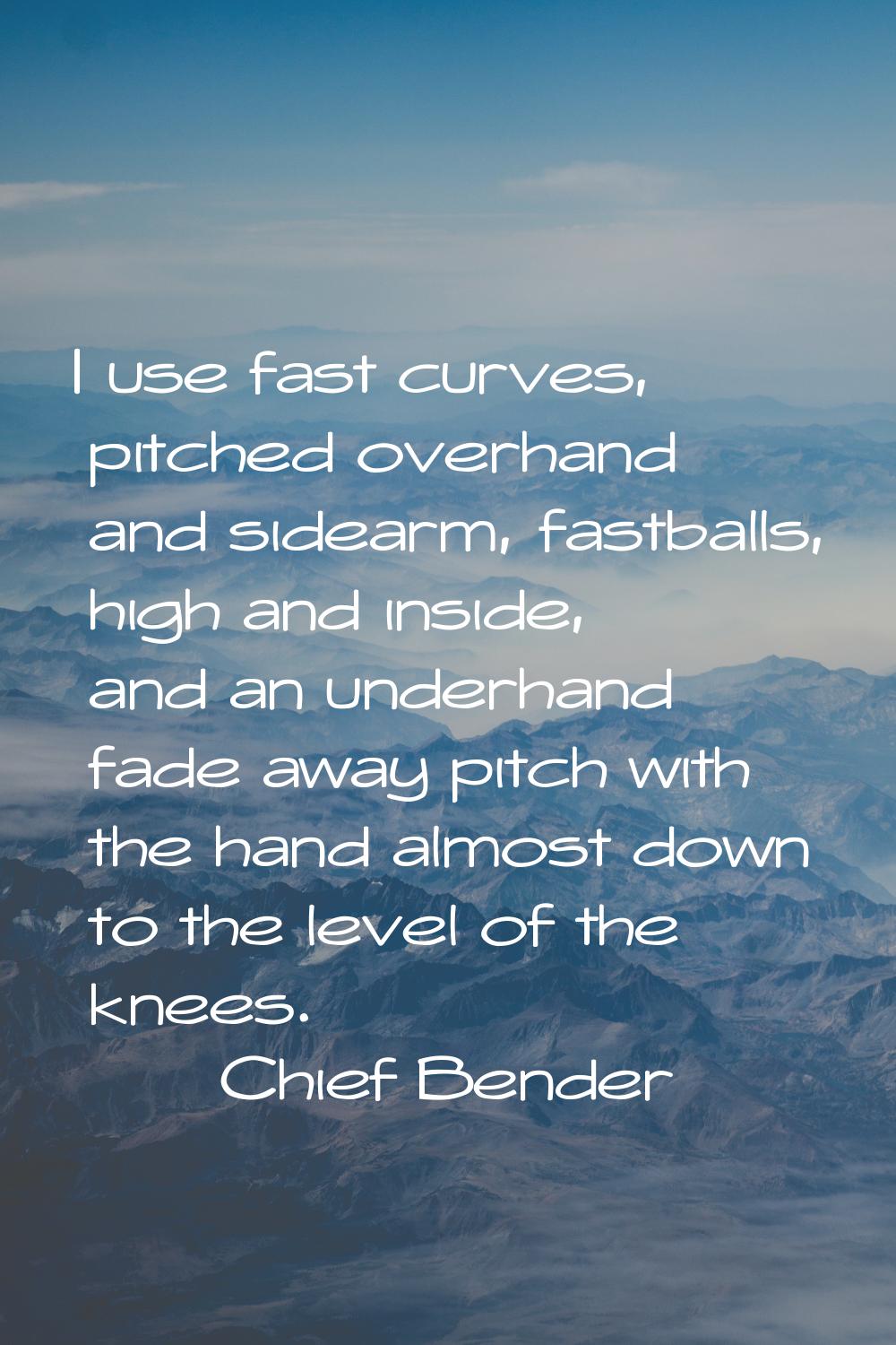 I use fast curves, pitched overhand and sidearm, fastballs, high and inside, and an underhand fade 