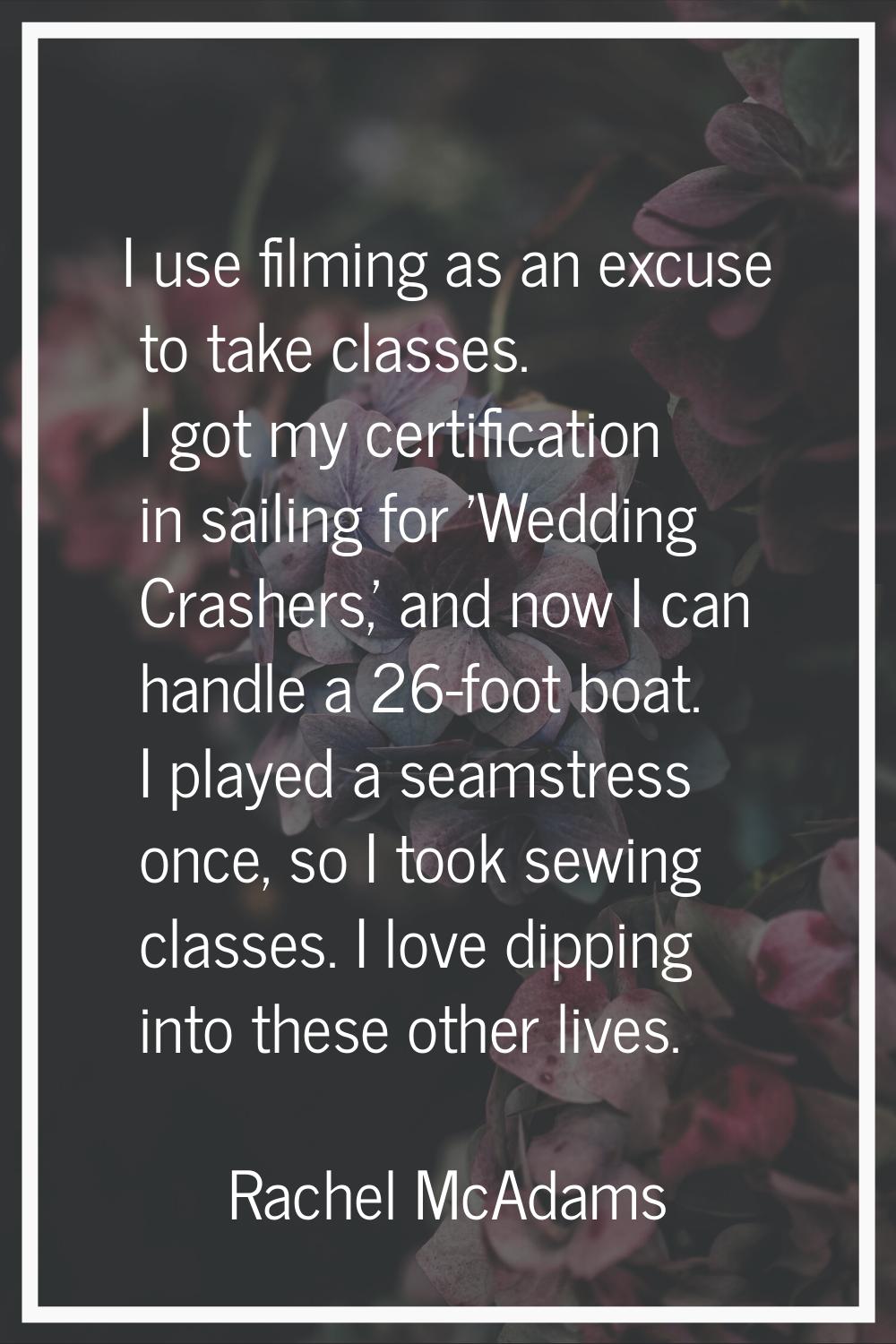 I use filming as an excuse to take classes. I got my certification in sailing for 'Wedding Crashers