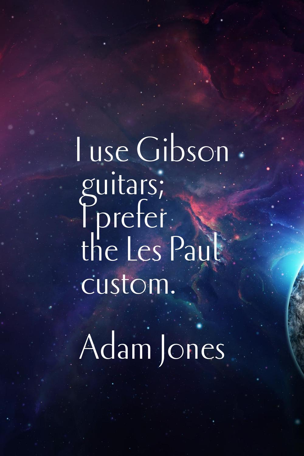 I use Gibson guitars; I prefer the Les Paul custom.