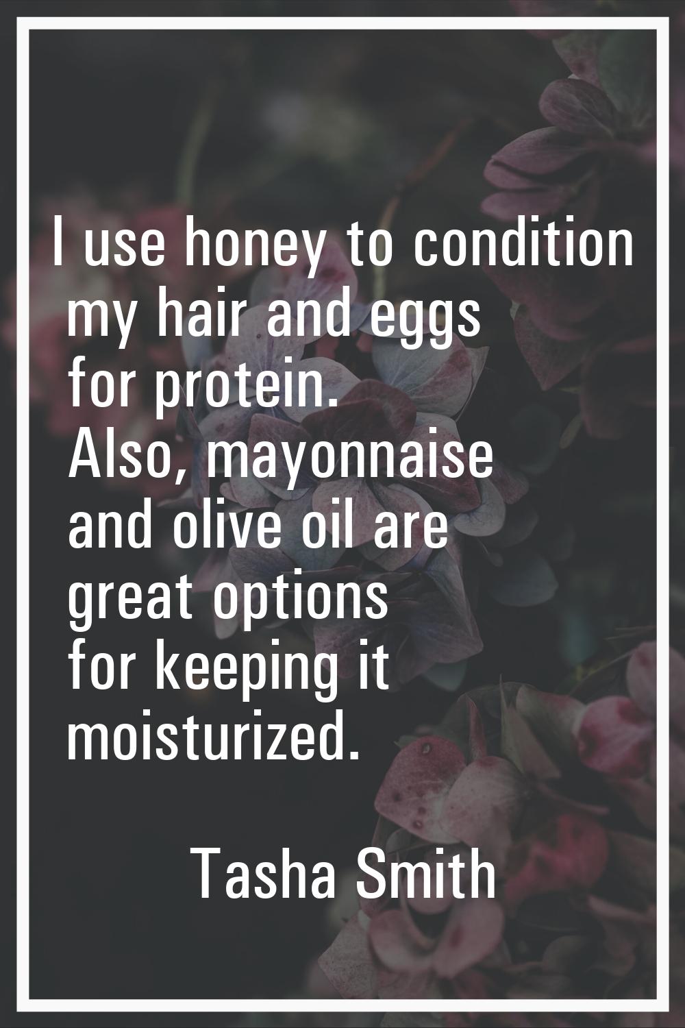 I use honey to condition my hair and eggs for protein. Also, mayonnaise and olive oil are great opt