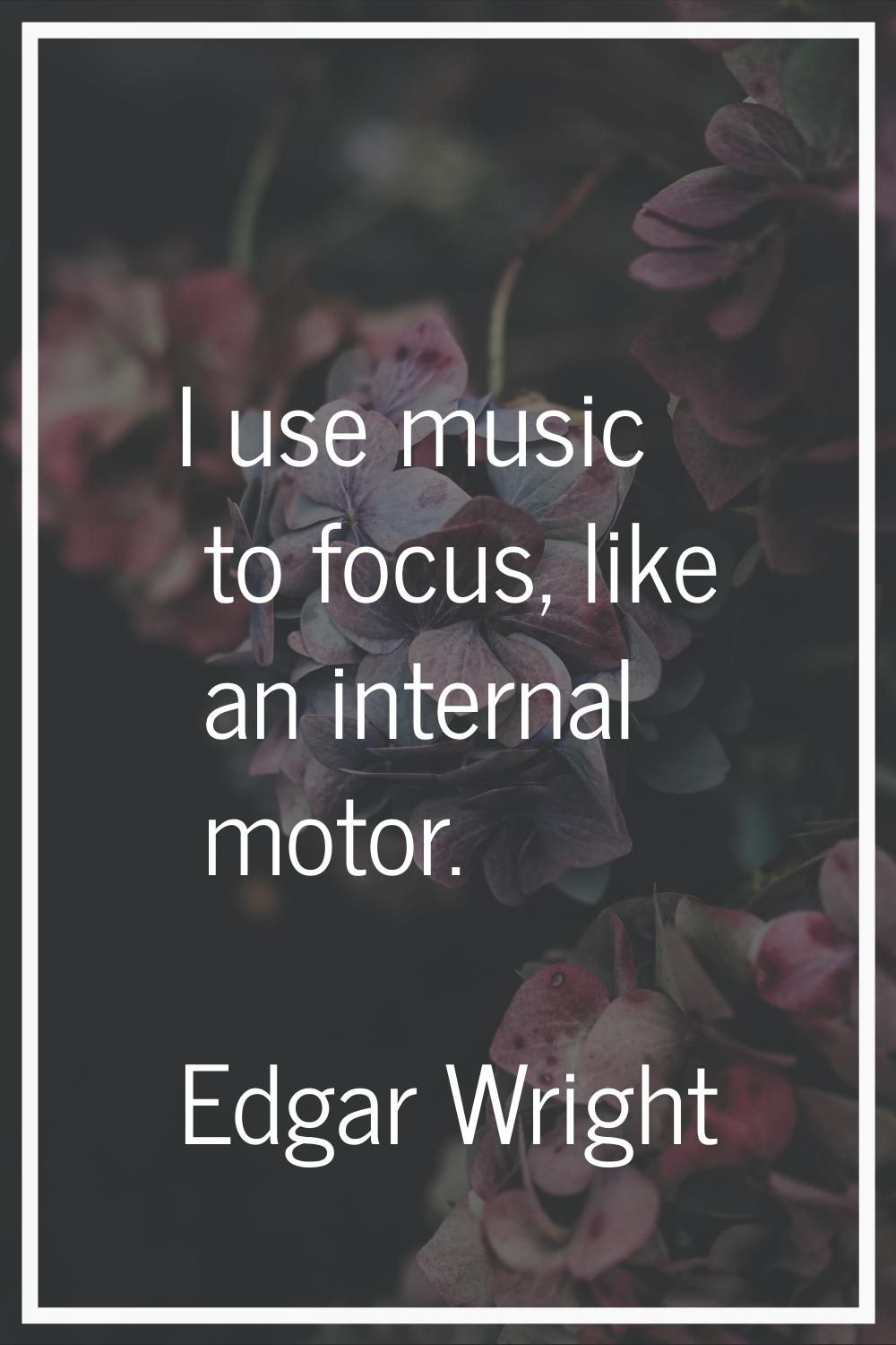I use music to focus, like an internal motor.