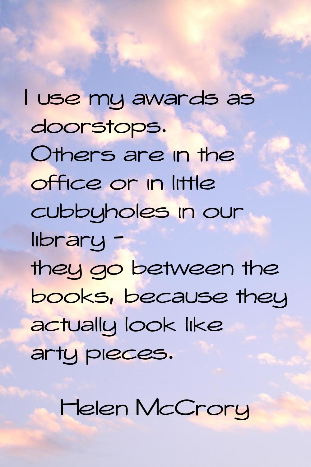 I use my awards as doorstops. Others are in the office or in little cubbyholes in our library - the