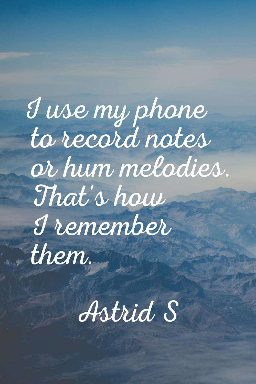 I use my phone to record notes or hum melodies. That's how I remember them.