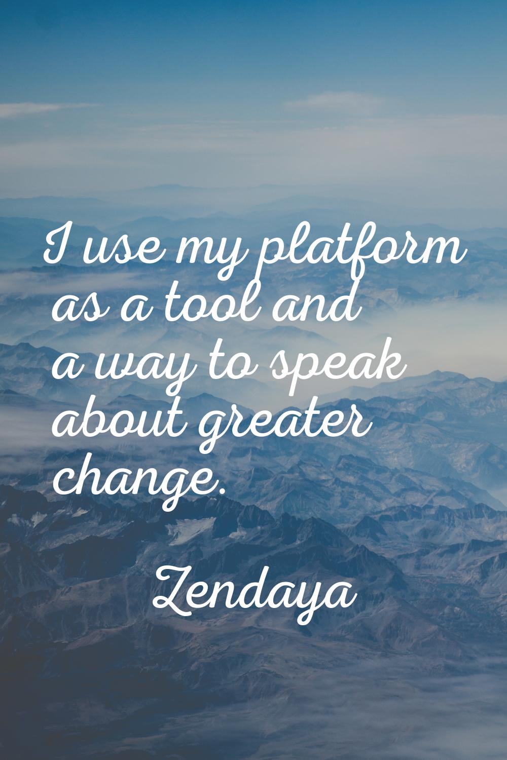 I use my platform as a tool and a way to speak about greater change.