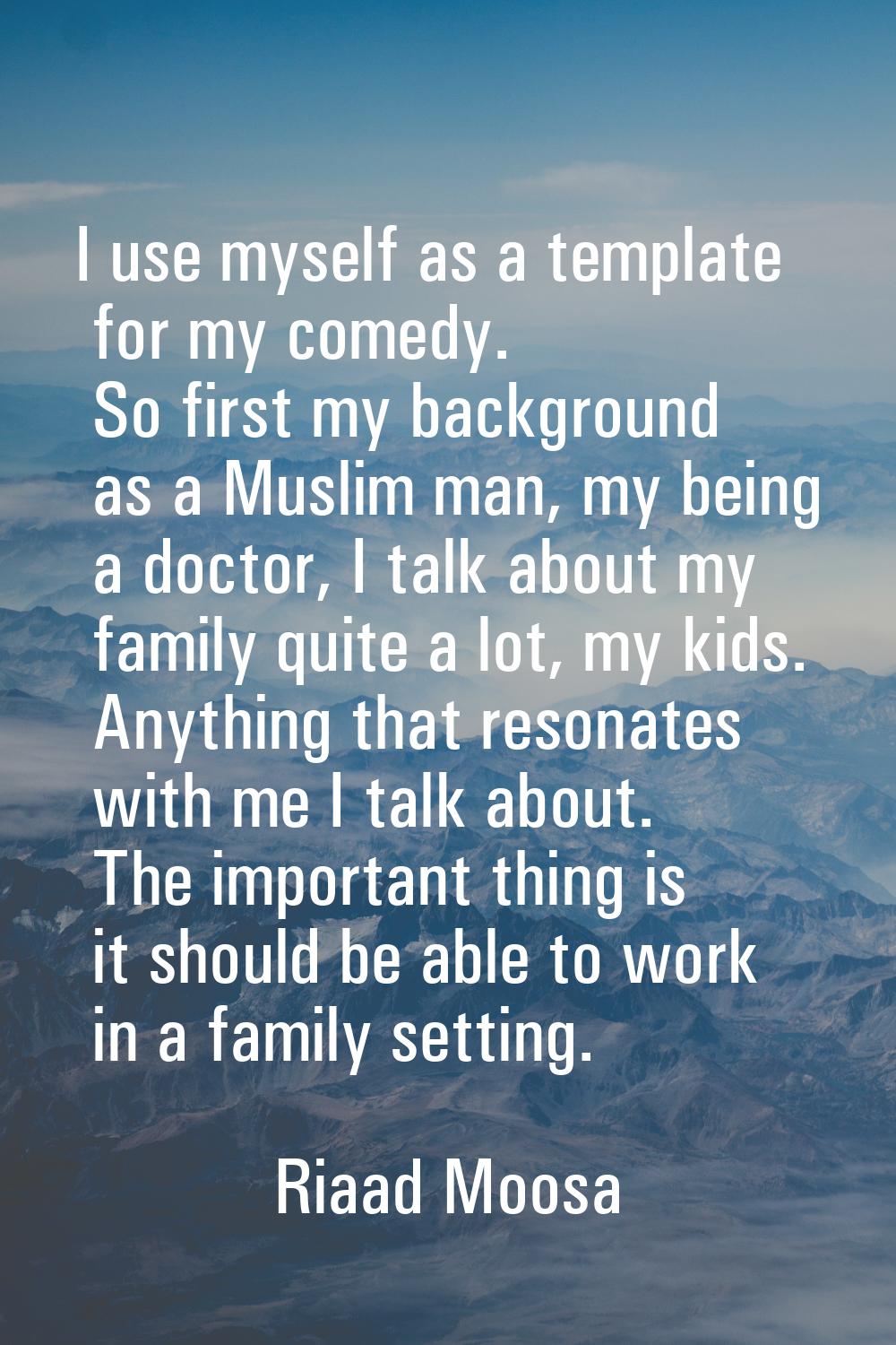 I use myself as a template for my comedy. So first my background as a Muslim man, my being a doctor