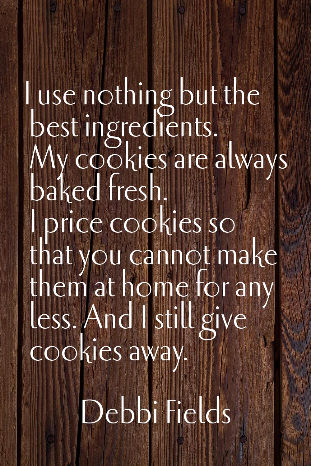I use nothing but the best ingredients. My cookies are always baked fresh. I price cookies so that 