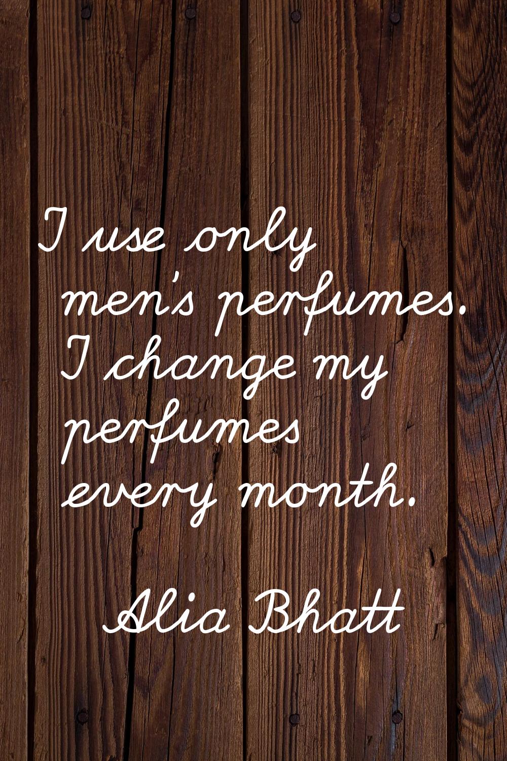 I use only men's perfumes. I change my perfumes every month.