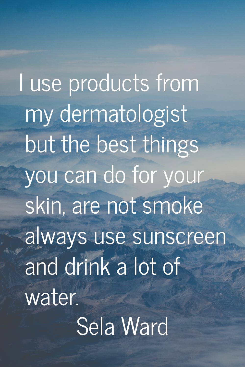 I use products from my dermatologist but the best things you can do for your skin, are not smoke al