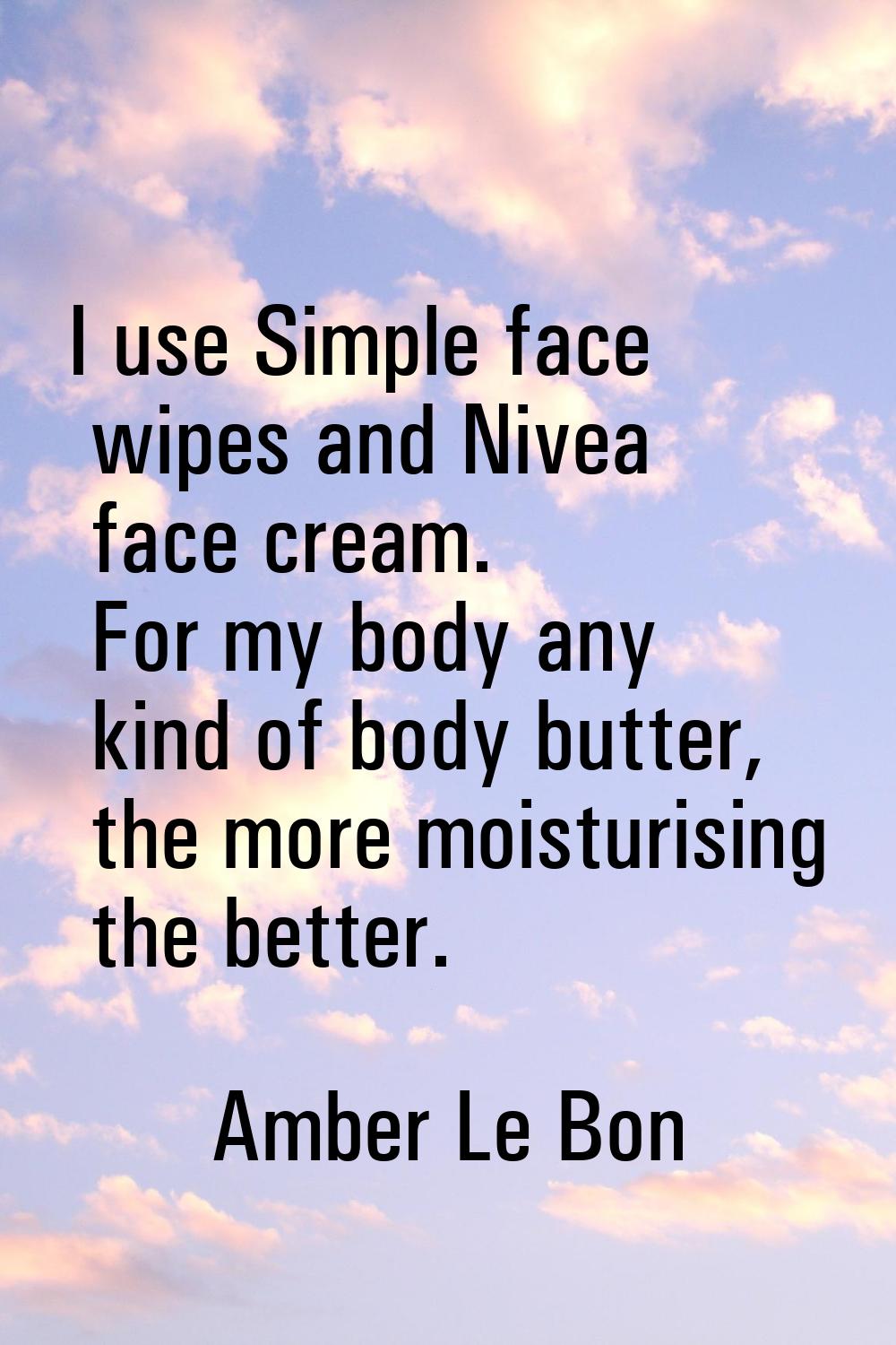 I use Simple face wipes and Nivea face cream. For my body any kind of body butter, the more moistur