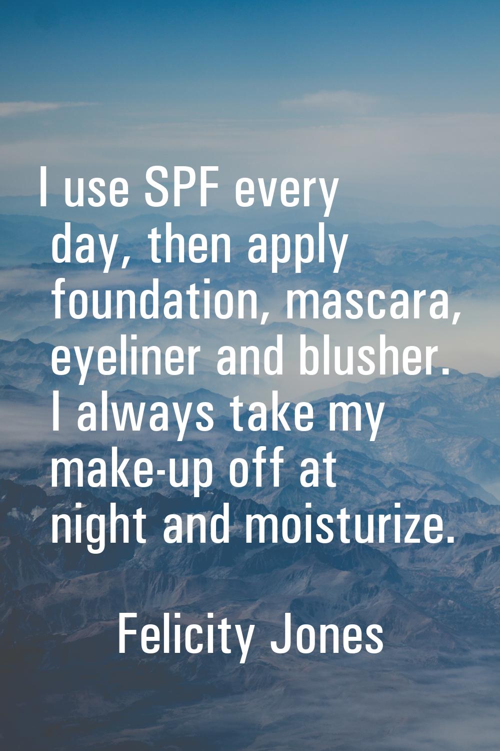 I use SPF every day, then apply foundation, mascara, eyeliner and blusher. I always take my make-up