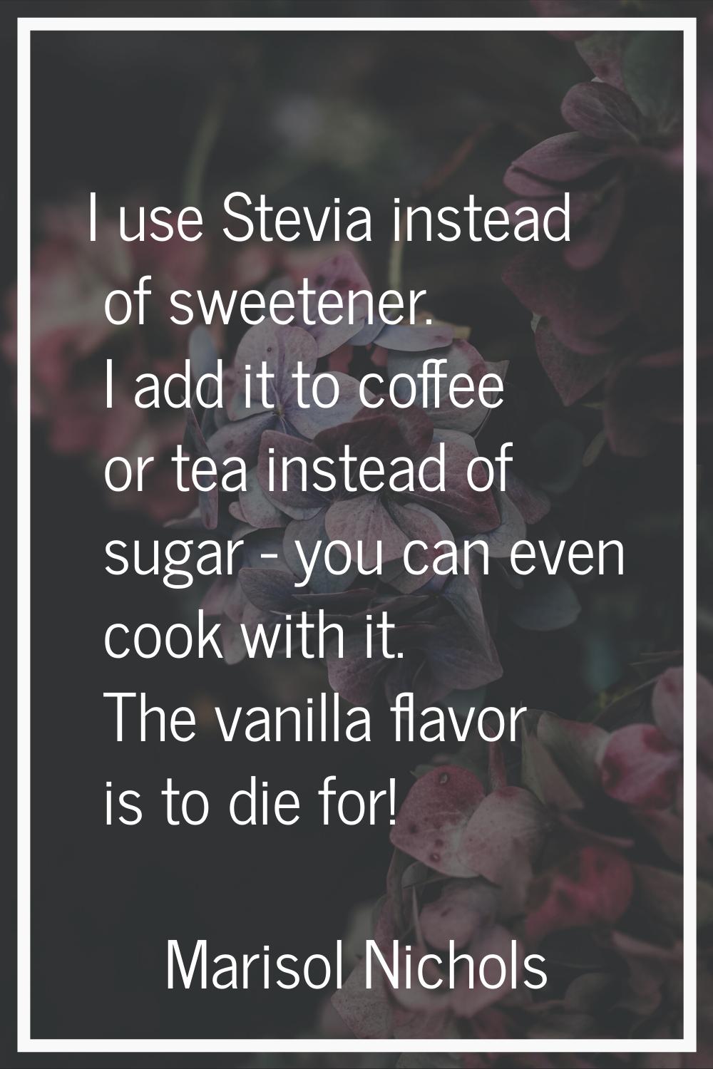 I use Stevia instead of sweetener. I add it to coffee or tea instead of sugar - you can even cook w