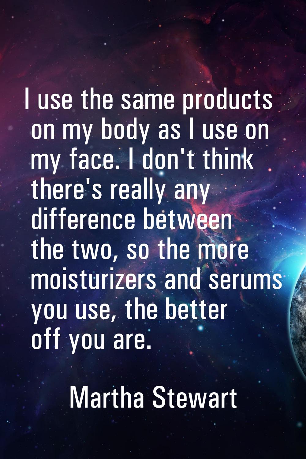 I use the same products on my body as I use on my face. I don't think there's really any difference