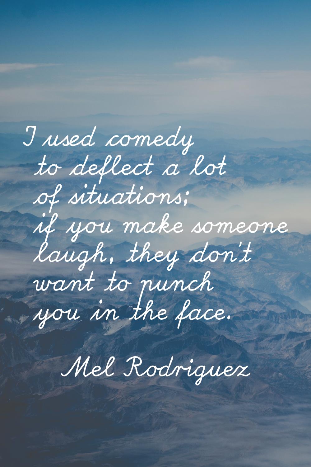 I used comedy to deflect a lot of situations; if you make someone laugh, they don't want to punch y