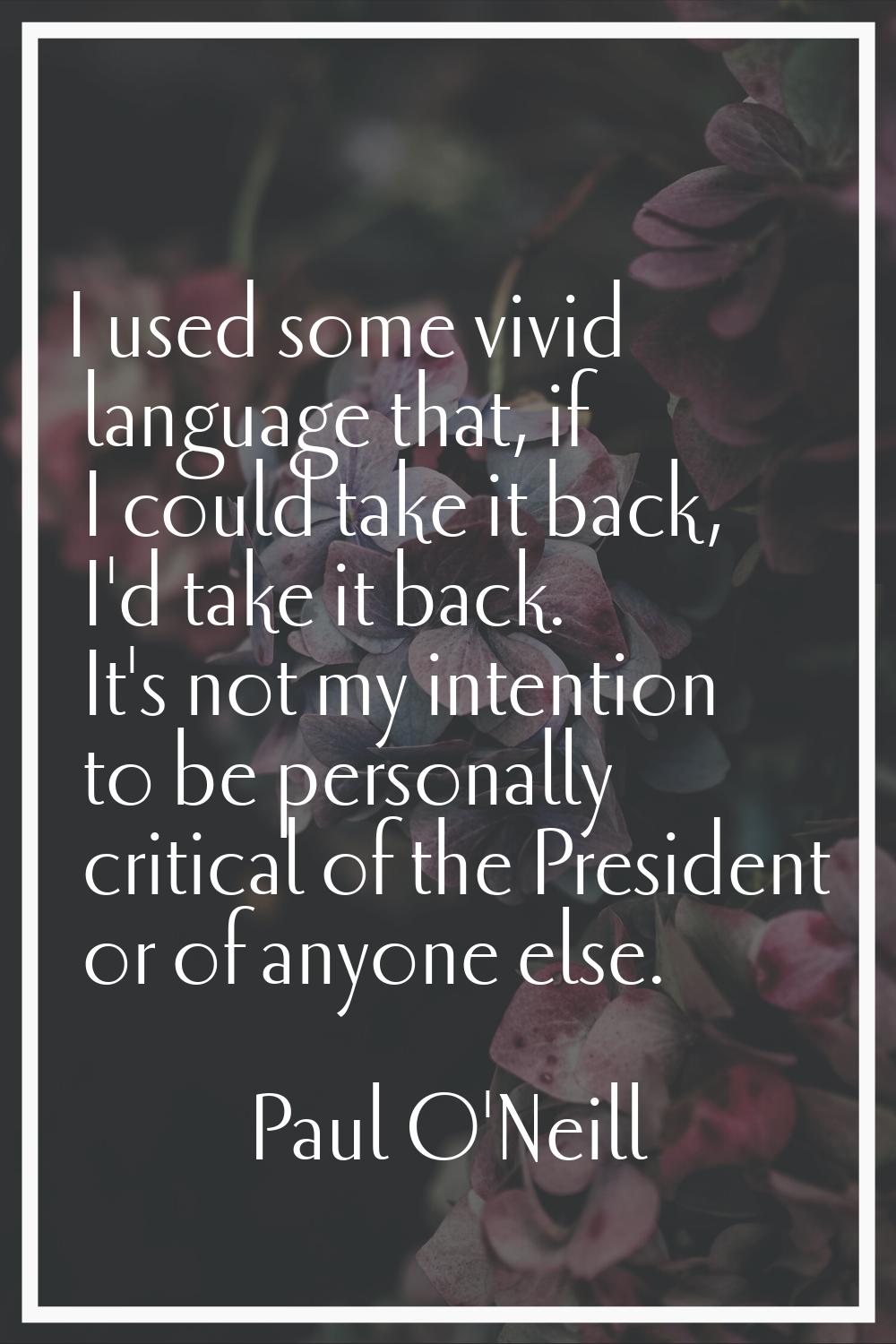 I used some vivid language that, if I could take it back, I'd take it back. It's not my intention t