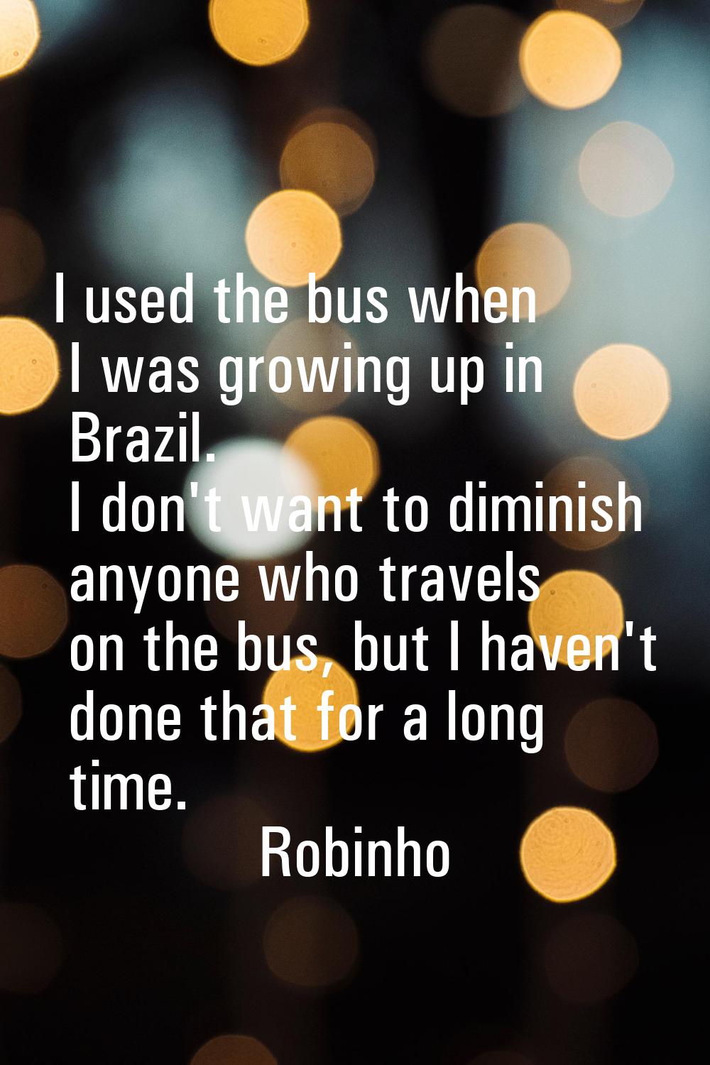 I used the bus when I was growing up in Brazil. I don't want to diminish anyone who travels on the 