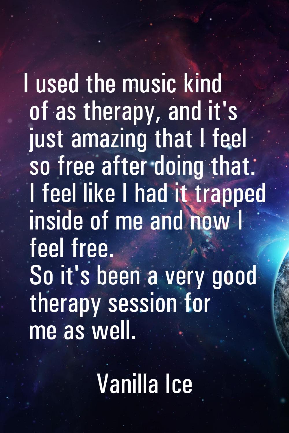 I used the music kind of as therapy, and it's just amazing that I feel so free after doing that. I 