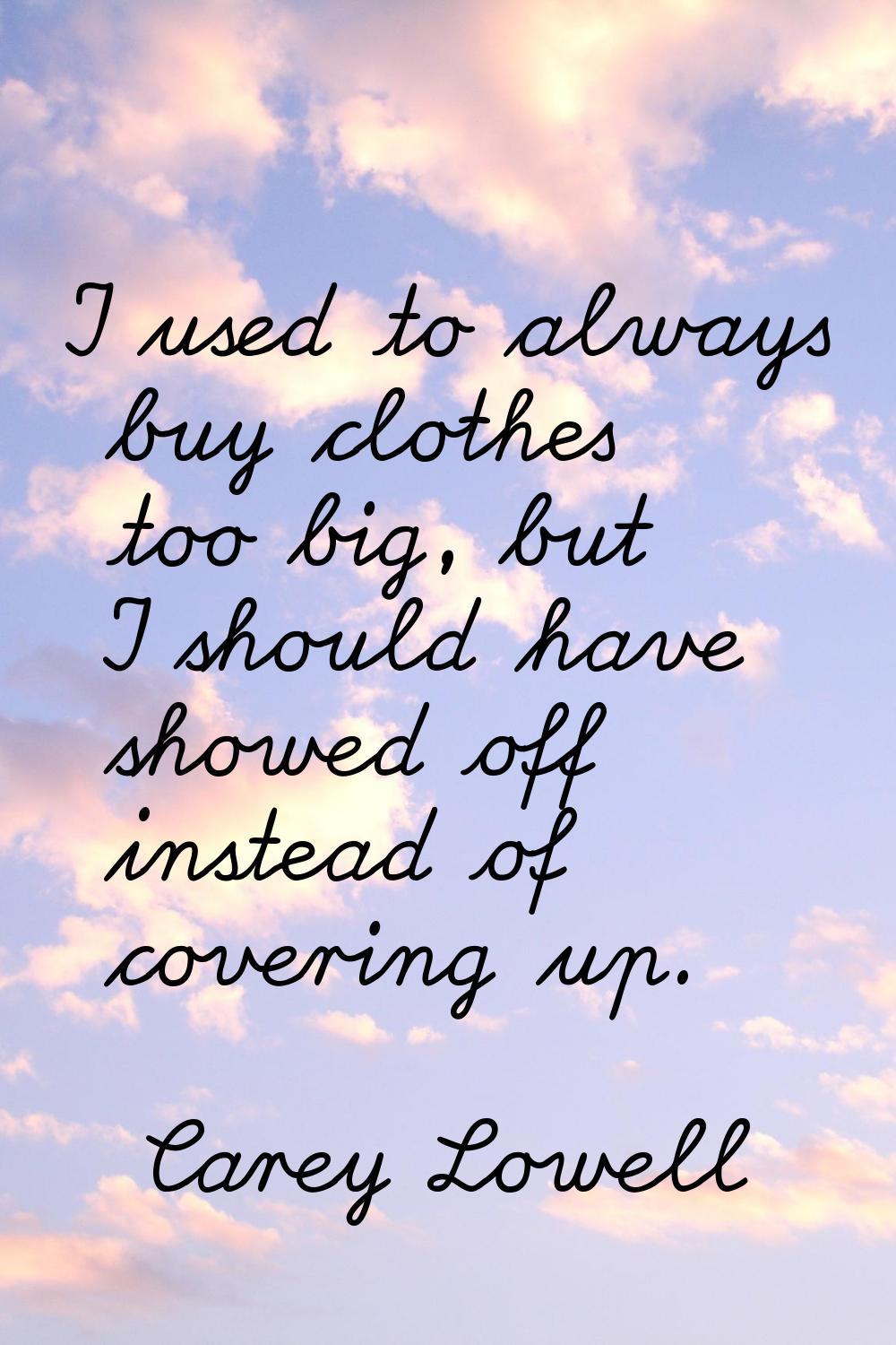 I used to always buy clothes too big, but I should have showed off instead of covering up.