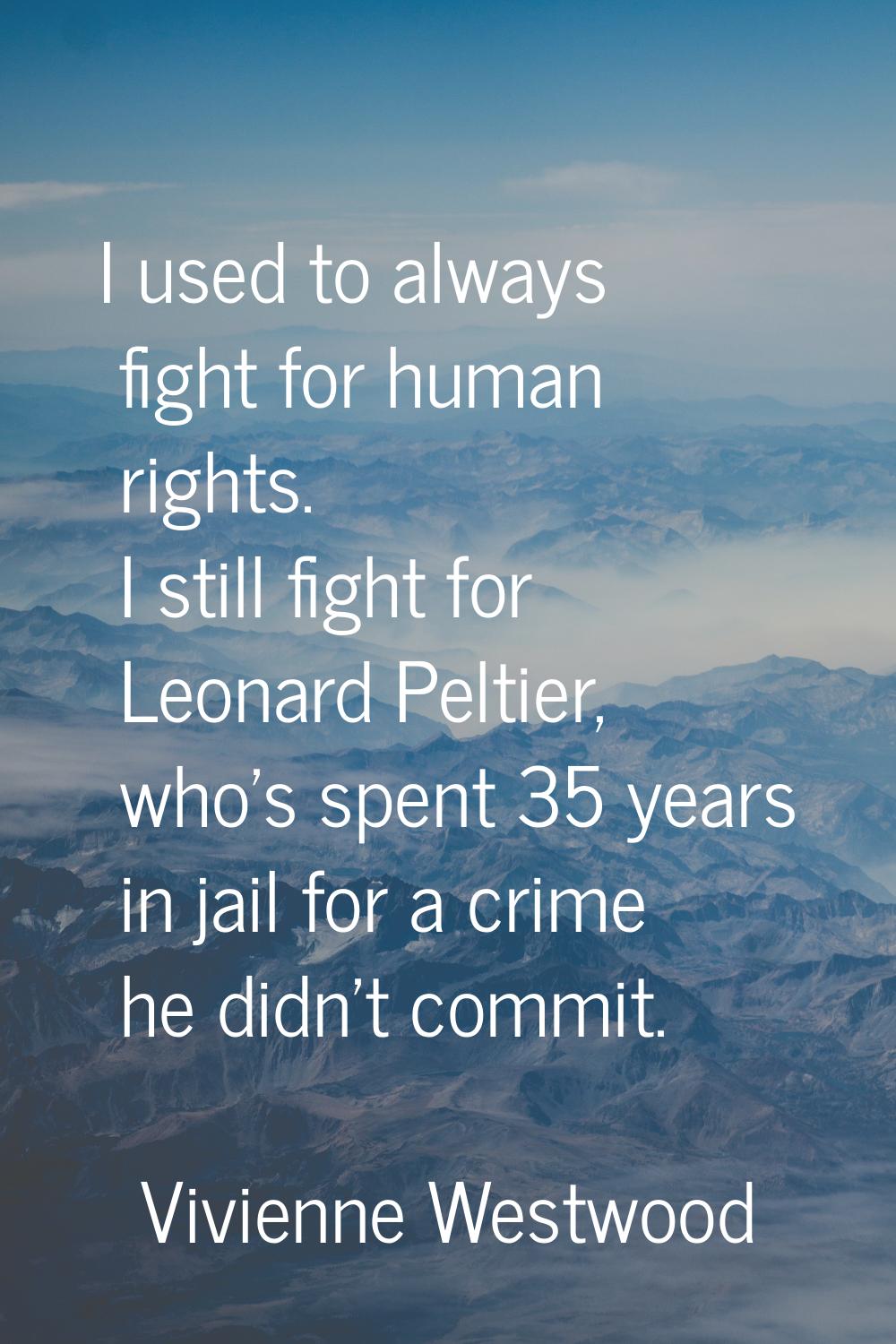 I used to always fight for human rights. I still fight for Leonard Peltier, who's spent 35 years in