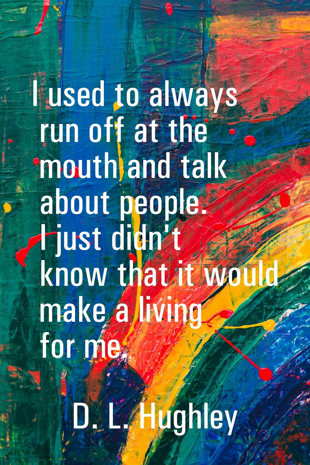 I used to always run off at the mouth and talk about people. I just didn't know that it would make 