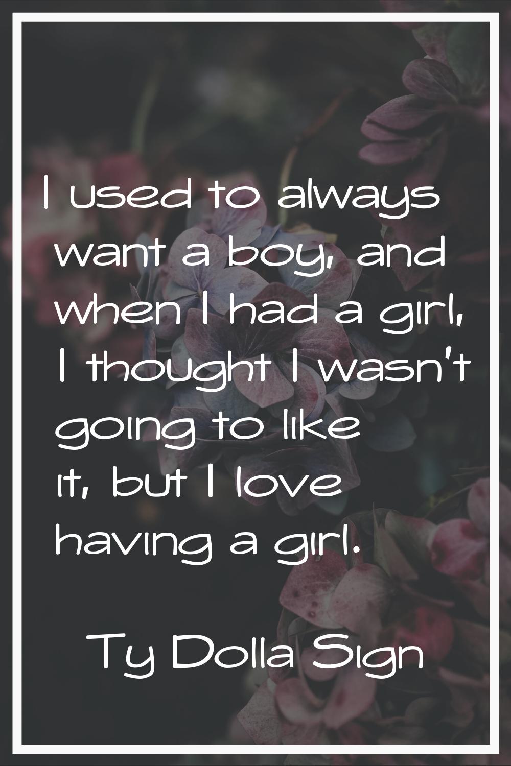 I used to always want a boy, and when I had a girl, I thought I wasn't going to like it, but I love