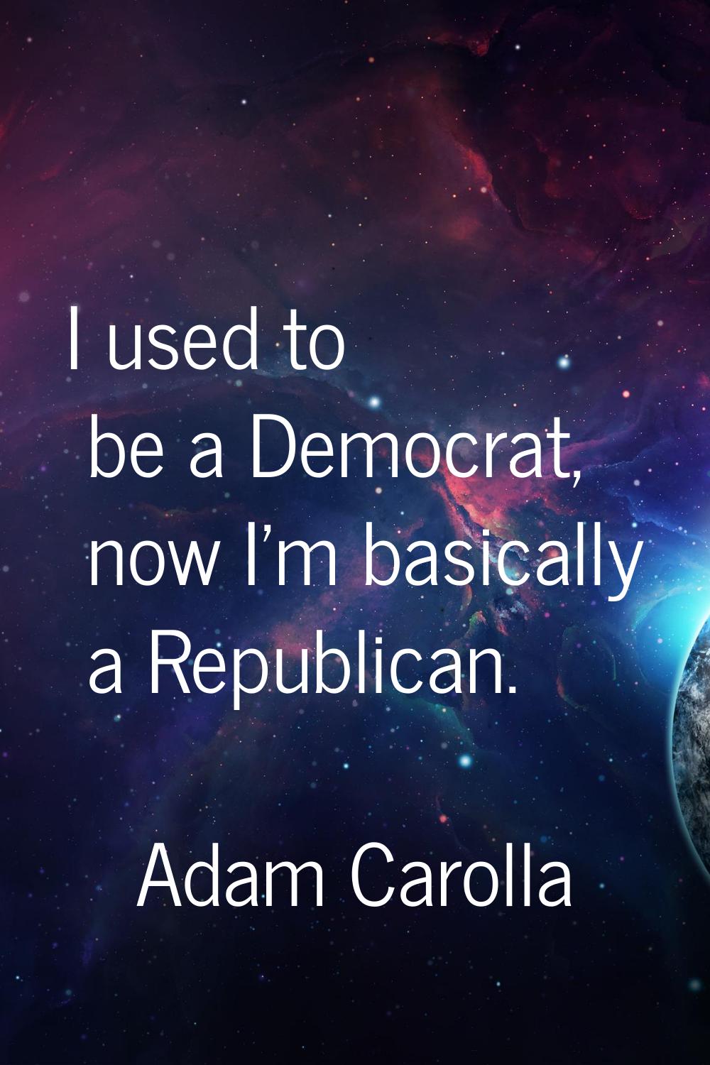 I used to be a Democrat, now I'm basically a Republican.
