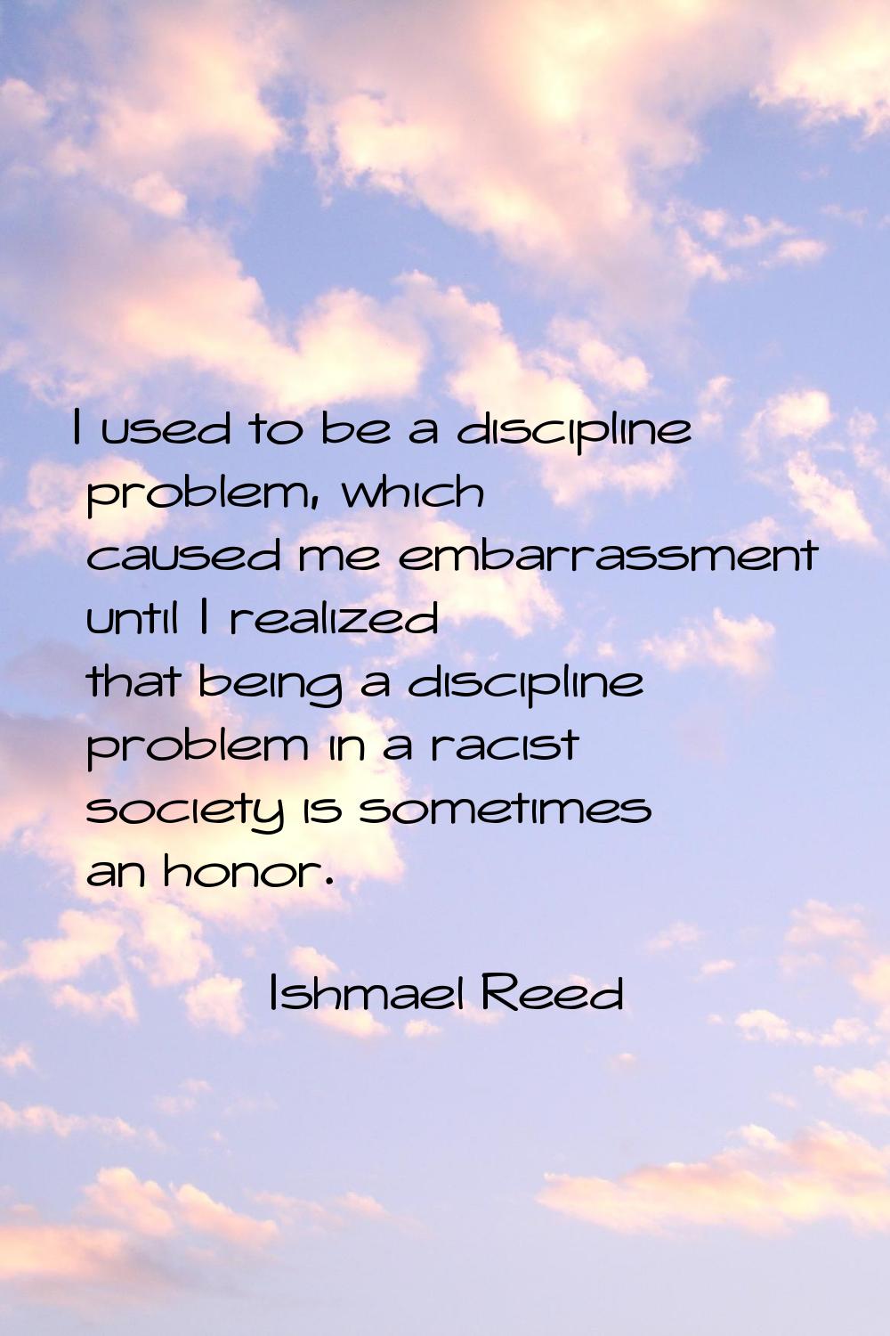 I used to be a discipline problem, which caused me embarrassment until I realized that being a disc