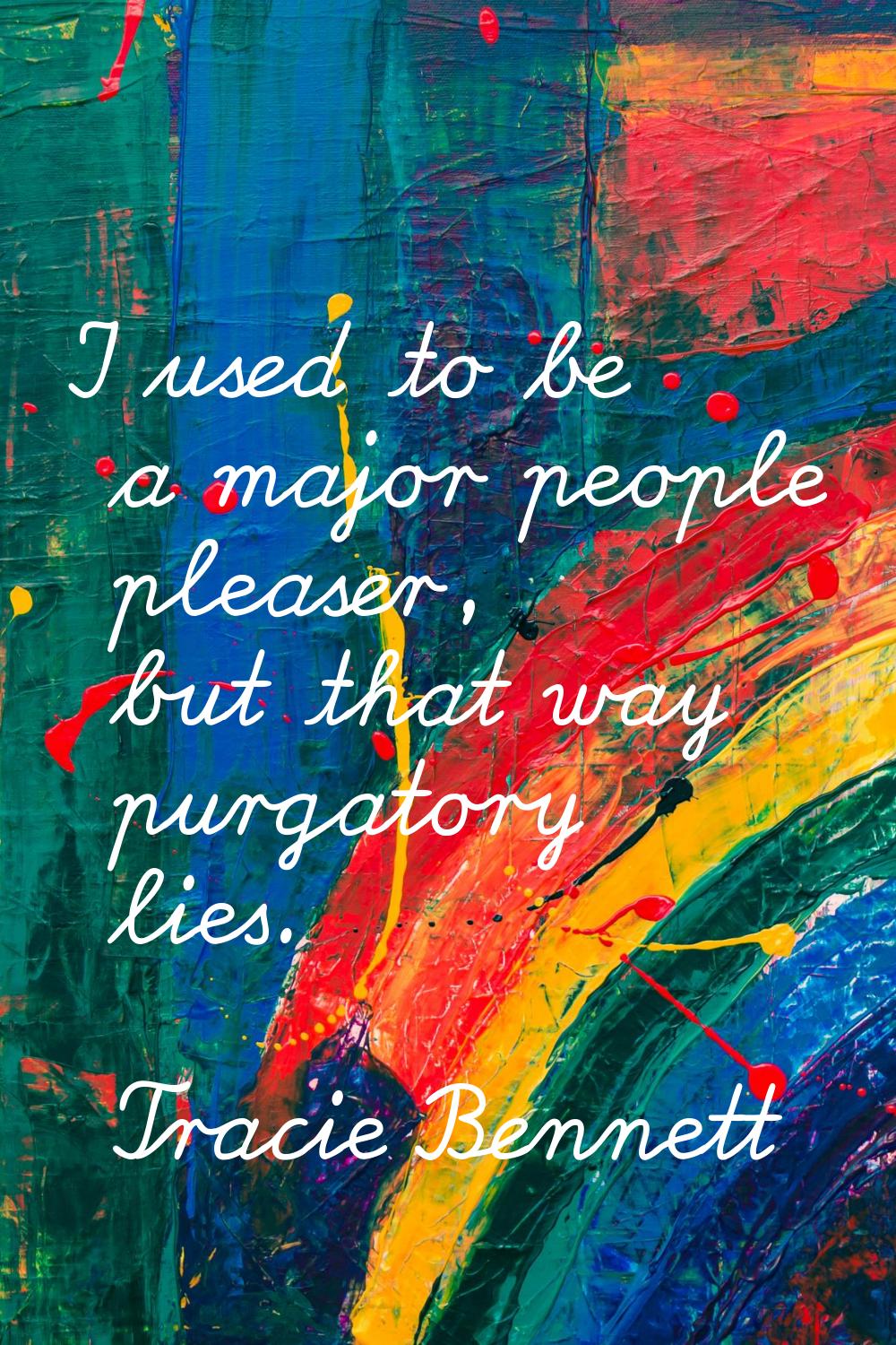 I used to be a major people pleaser, but that way purgatory lies.