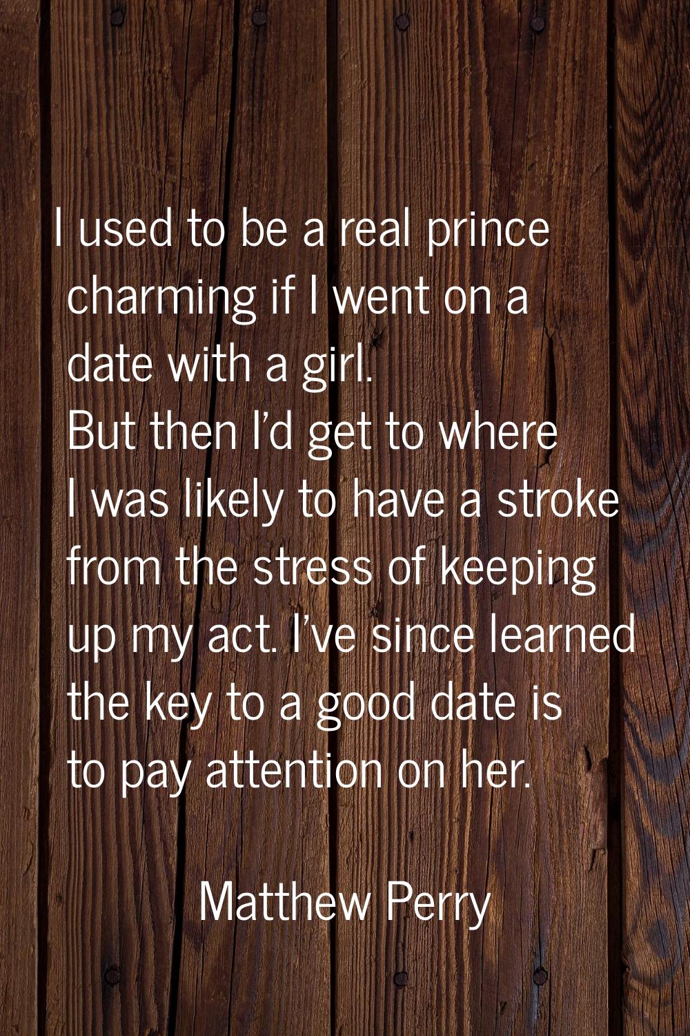 I used to be a real prince charming if I went on a date with a girl. But then I'd get to where I wa