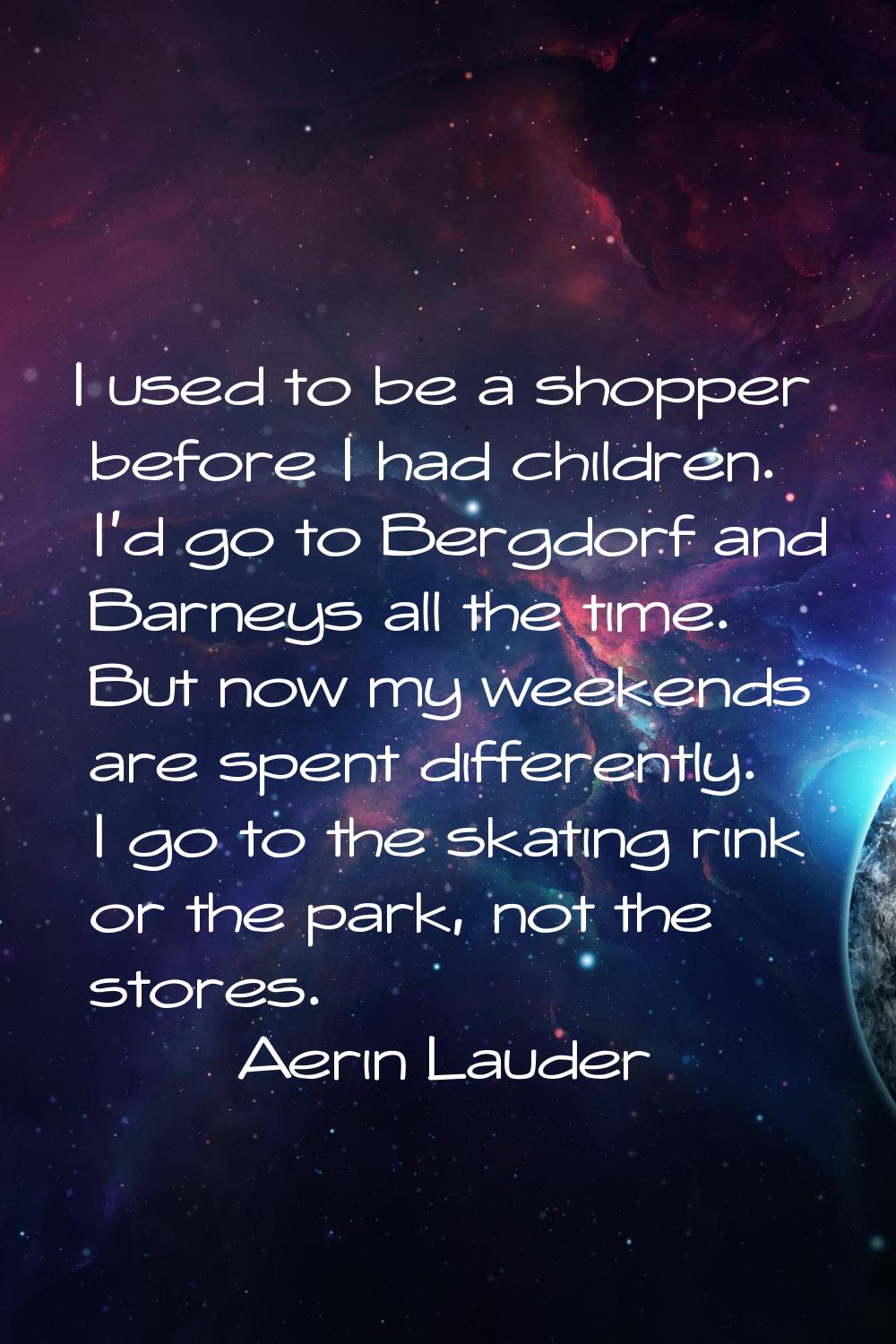 I used to be a shopper before I had children. I'd go to Bergdorf and Barneys all the time. But now 