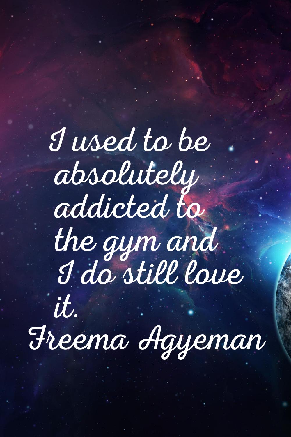 I used to be absolutely addicted to the gym and I do still love it.