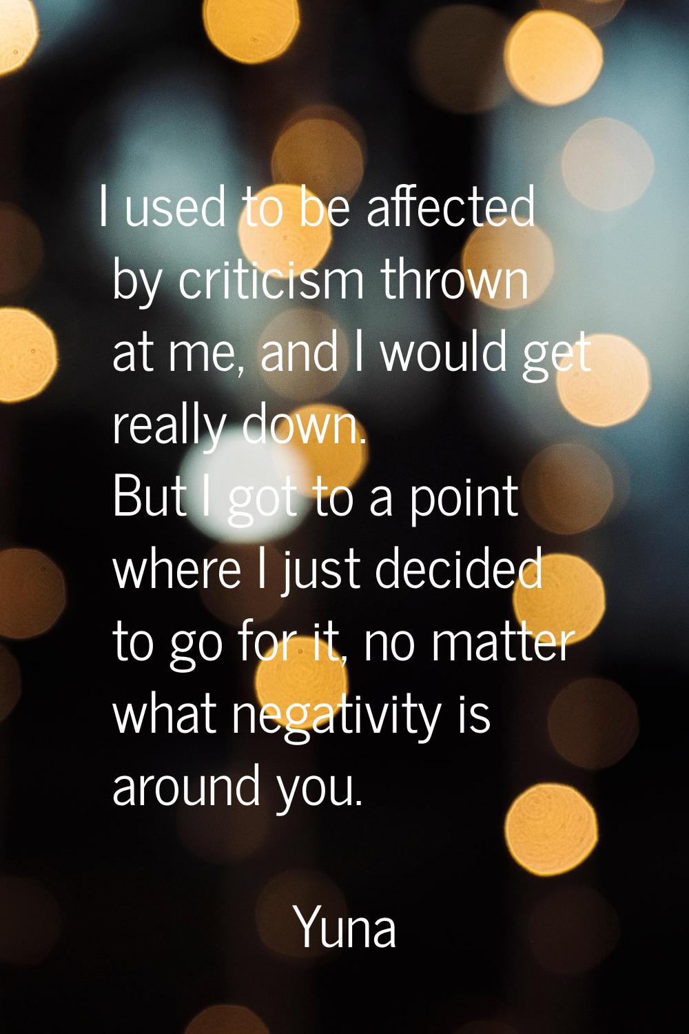 I used to be affected by criticism thrown at me, and I would get really down. But I got to a point 