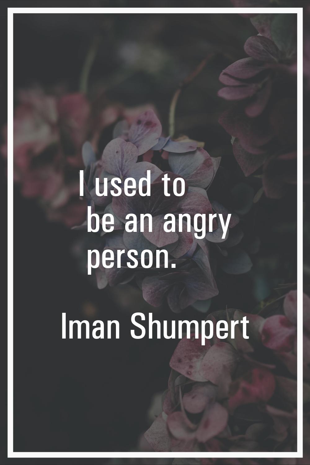 I used to be an angry person.