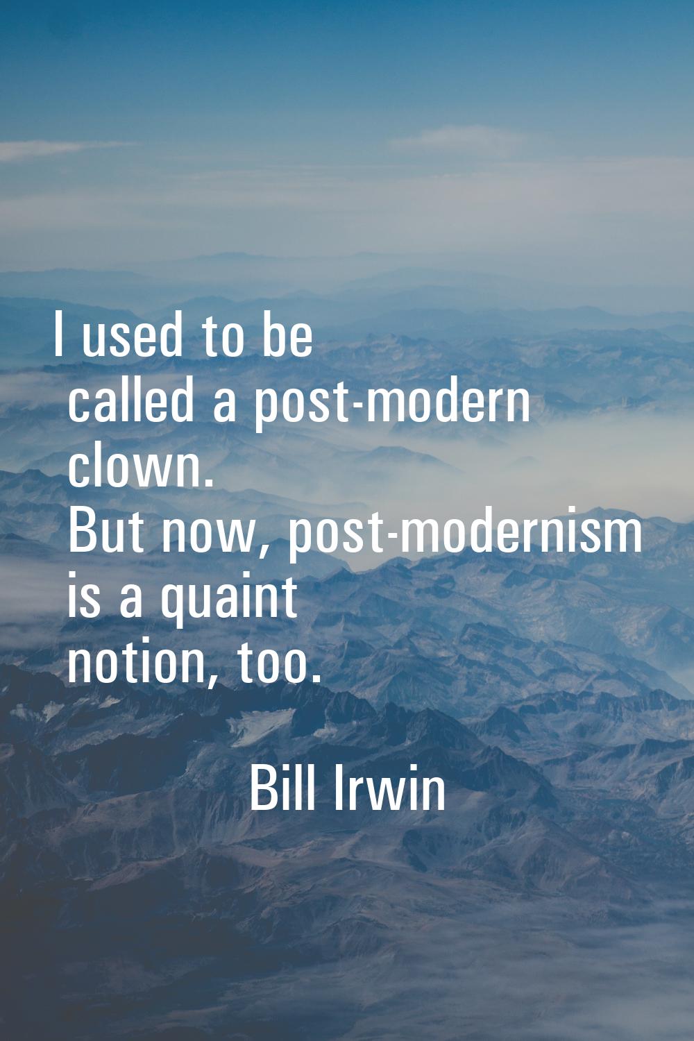 I used to be called a post-modern clown. But now, post-modernism is a quaint notion, too.