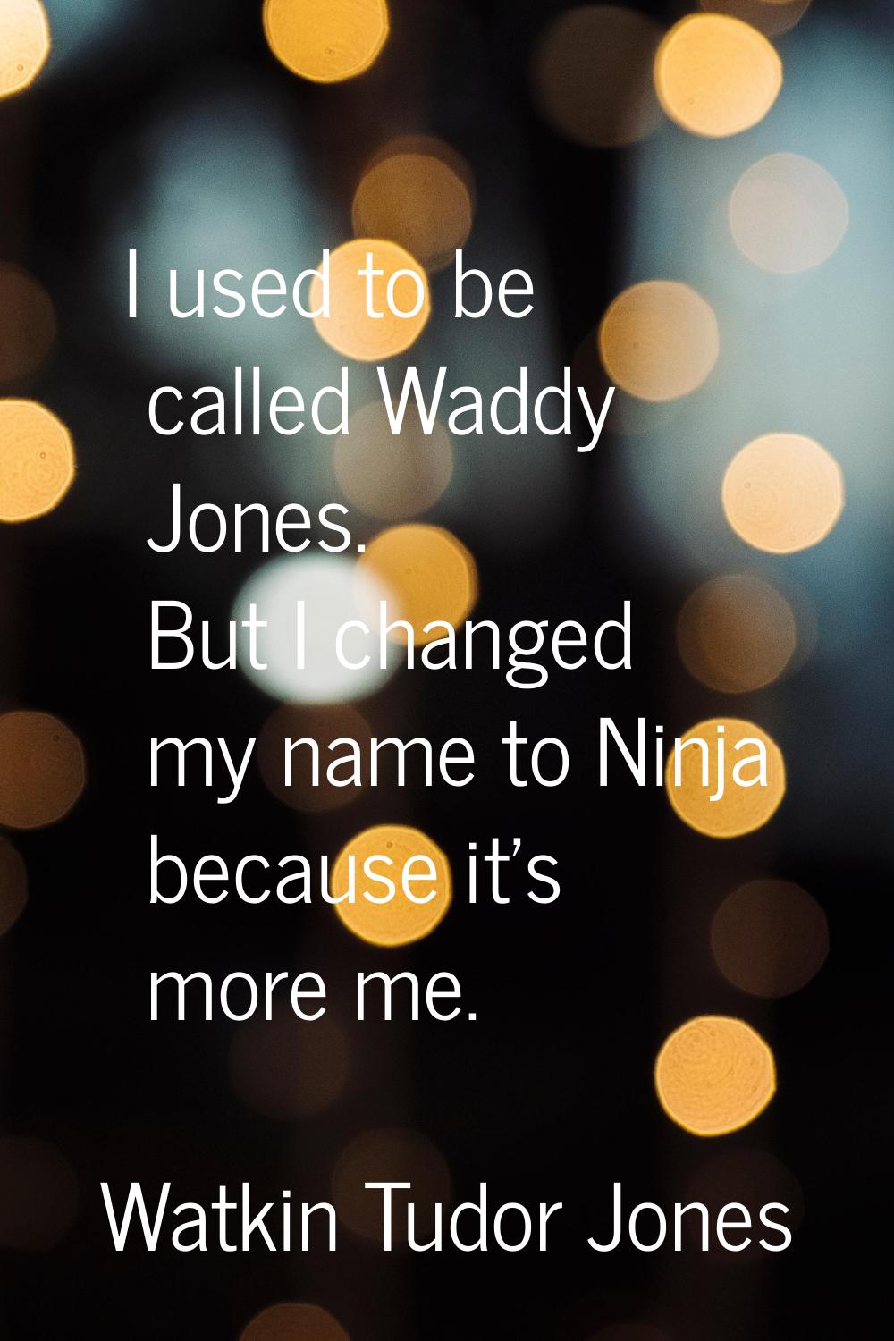 I used to be called Waddy Jones. But I changed my name to Ninja because it's more me.