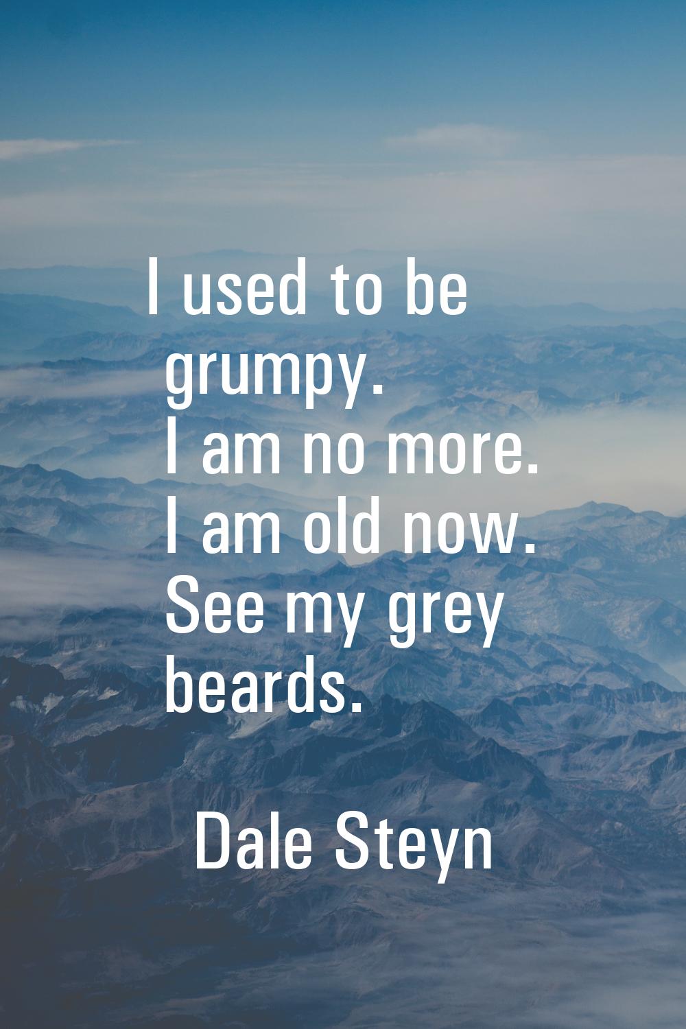 I used to be grumpy. I am no more. I am old now. See my grey beards.