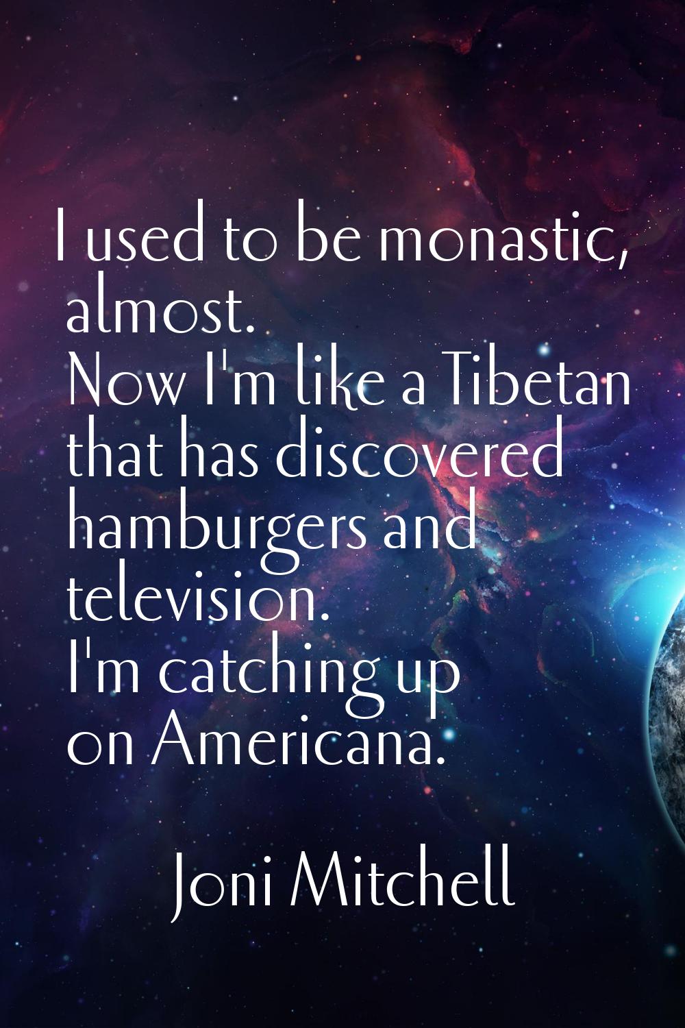 I used to be monastic, almost. Now I'm like a Tibetan that has discovered hamburgers and television