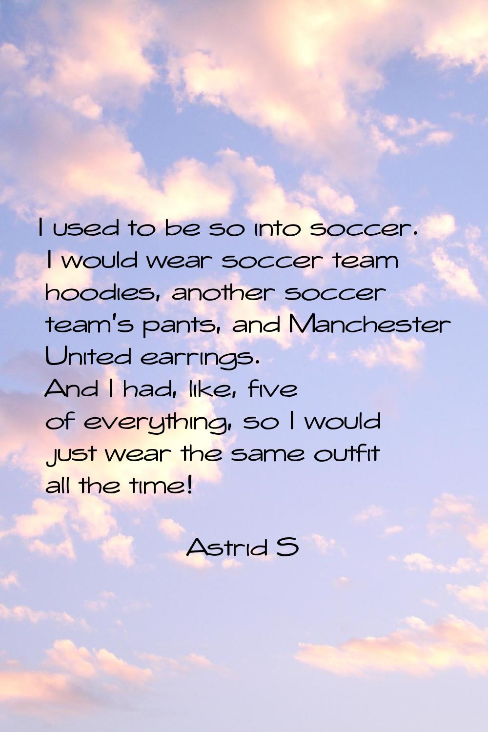 I used to be so into soccer. I would wear soccer team hoodies, another soccer team's pants, and Man