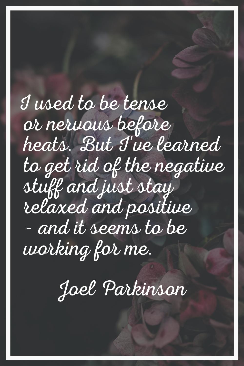 I used to be tense or nervous before heats. But I've learned to get rid of the negative stuff and j