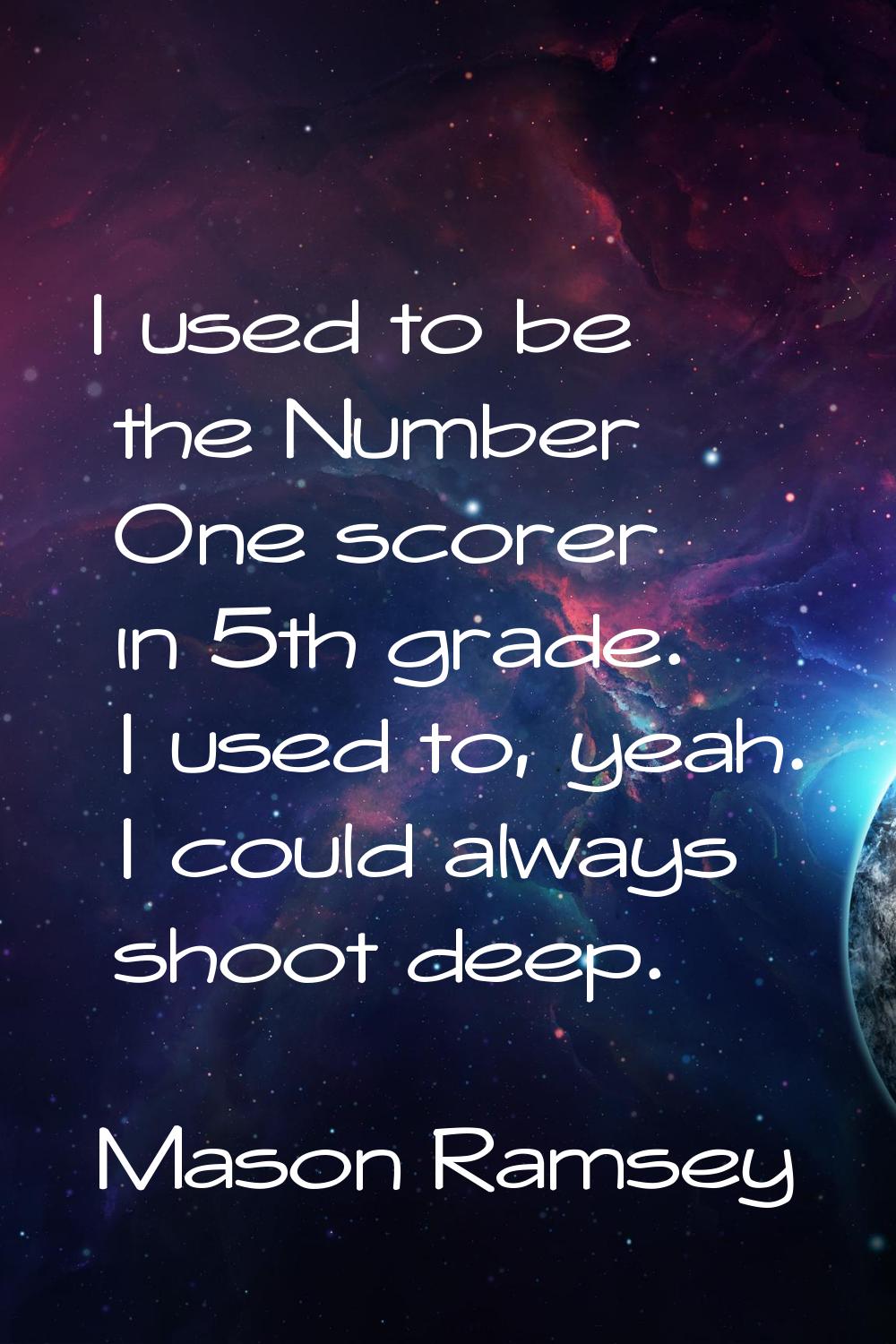 I used to be the Number One scorer in 5th grade. I used to, yeah. I could always shoot deep.