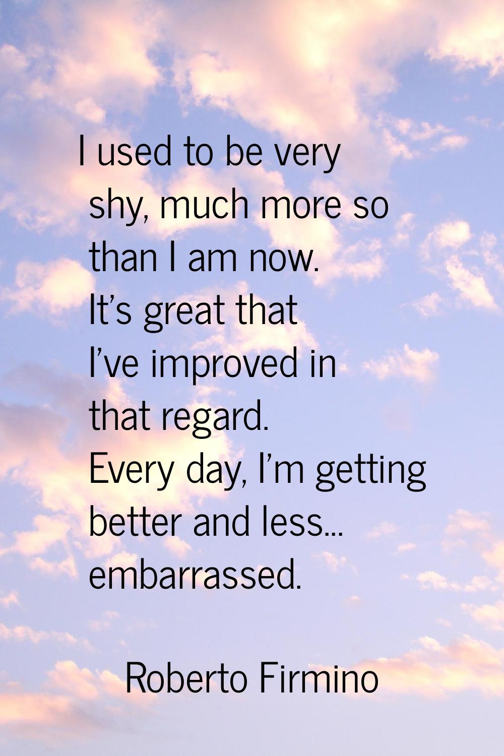 I used to be very shy, much more so than I am now. It's great that I've improved in that regard. Ev