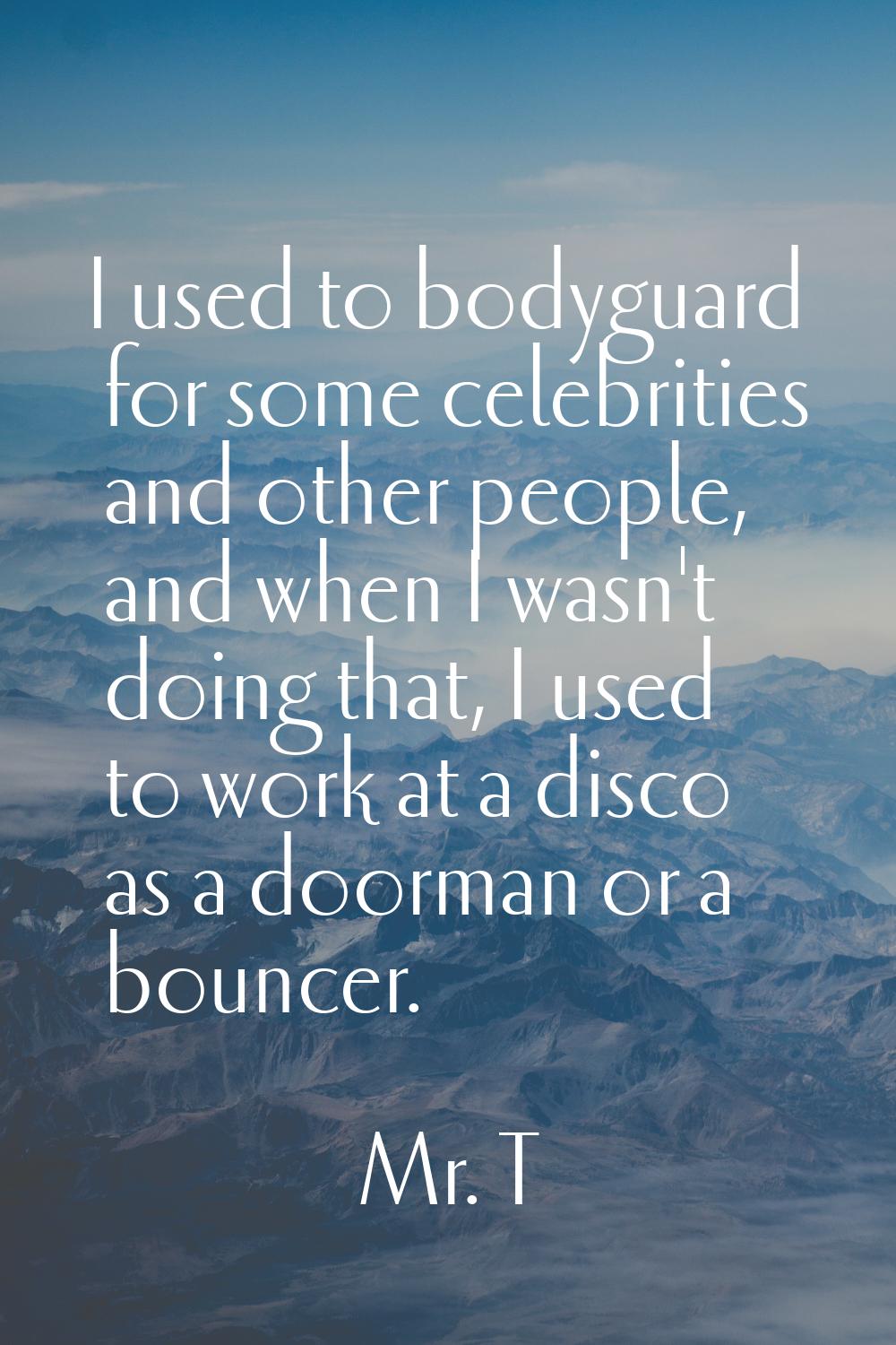 I used to bodyguard for some celebrities and other people, and when I wasn't doing that, I used to 