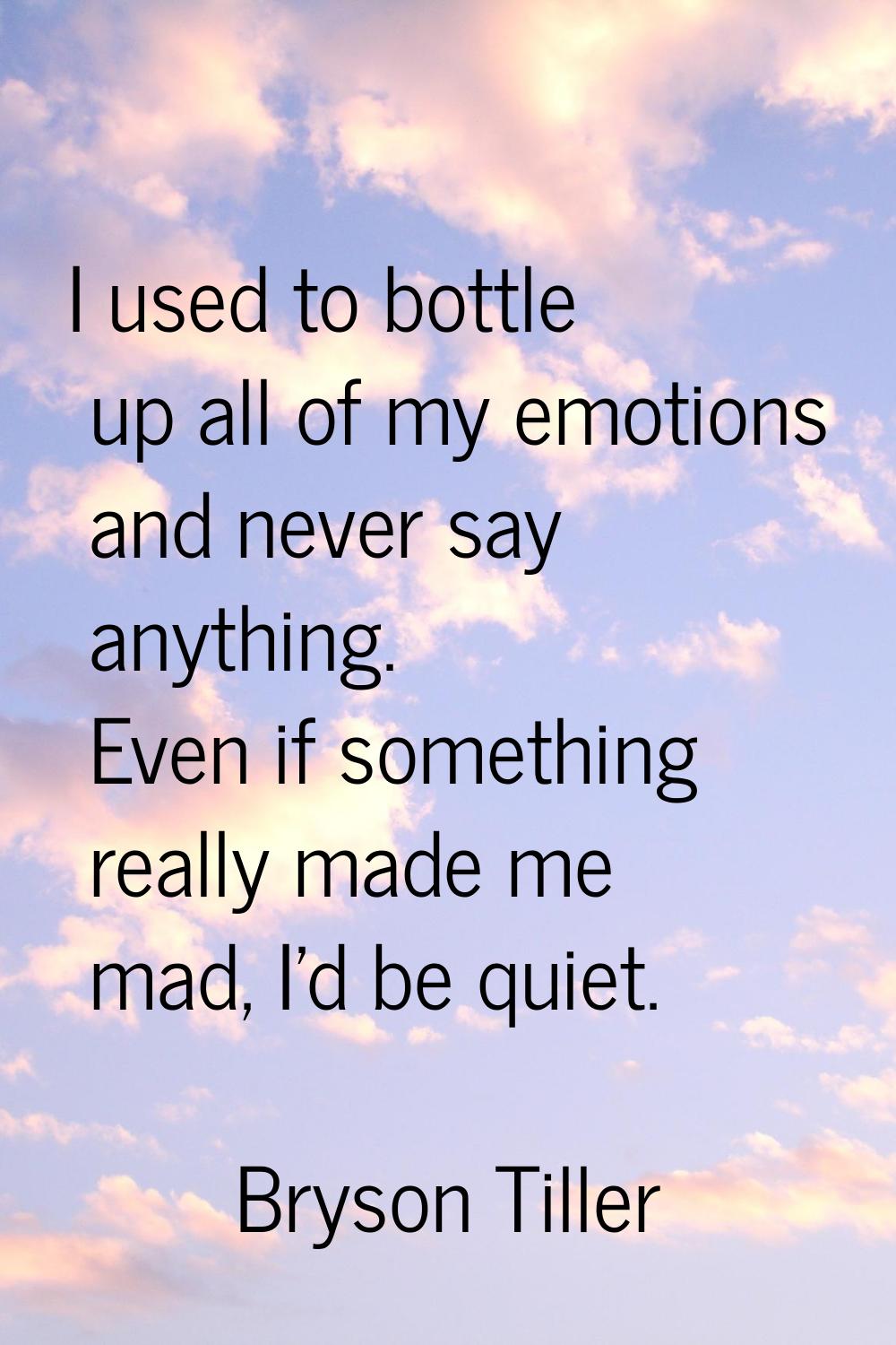 I used to bottle up all of my emotions and never say anything. Even if something really made me mad