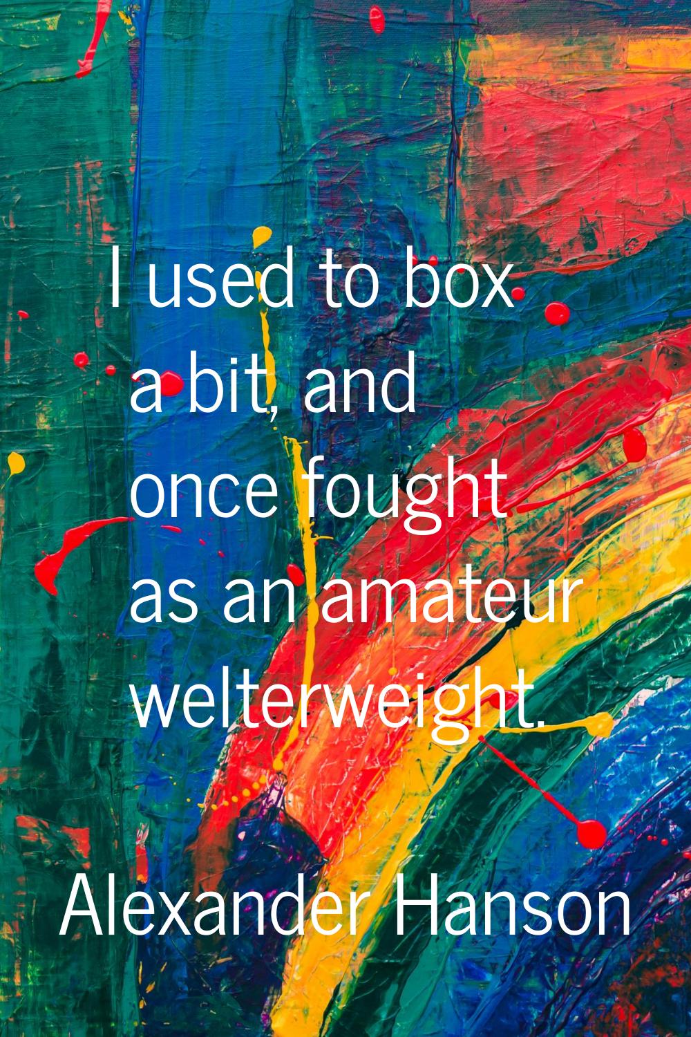 I used to box a bit, and once fought as an amateur welterweight.