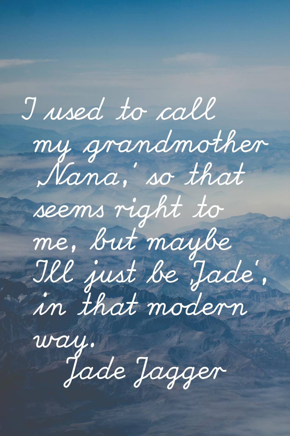 I used to call my grandmother 'Nana,' so that seems right to me, but maybe I'll just be 'Jade', in 