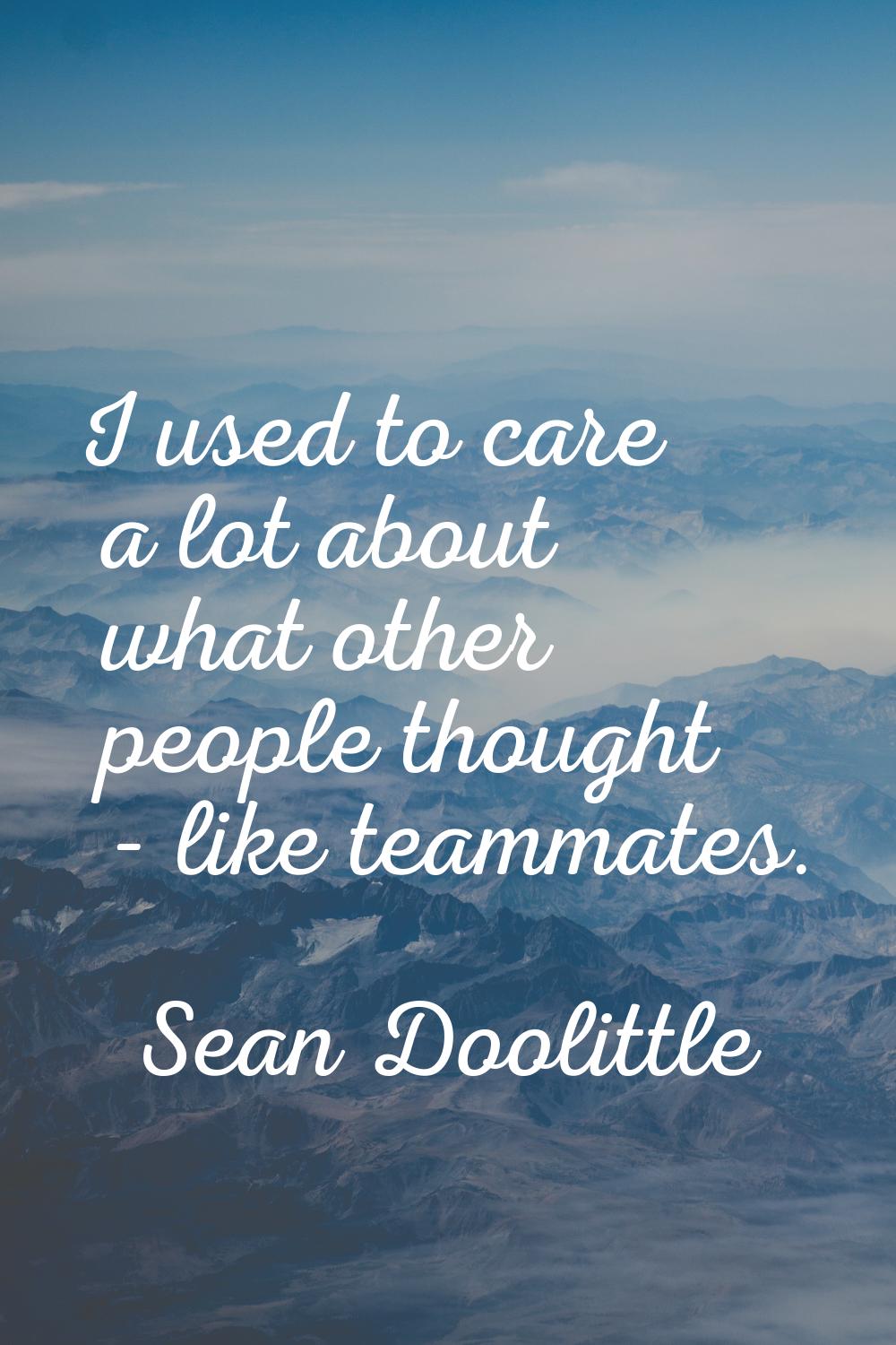 I used to care a lot about what other people thought - like teammates.