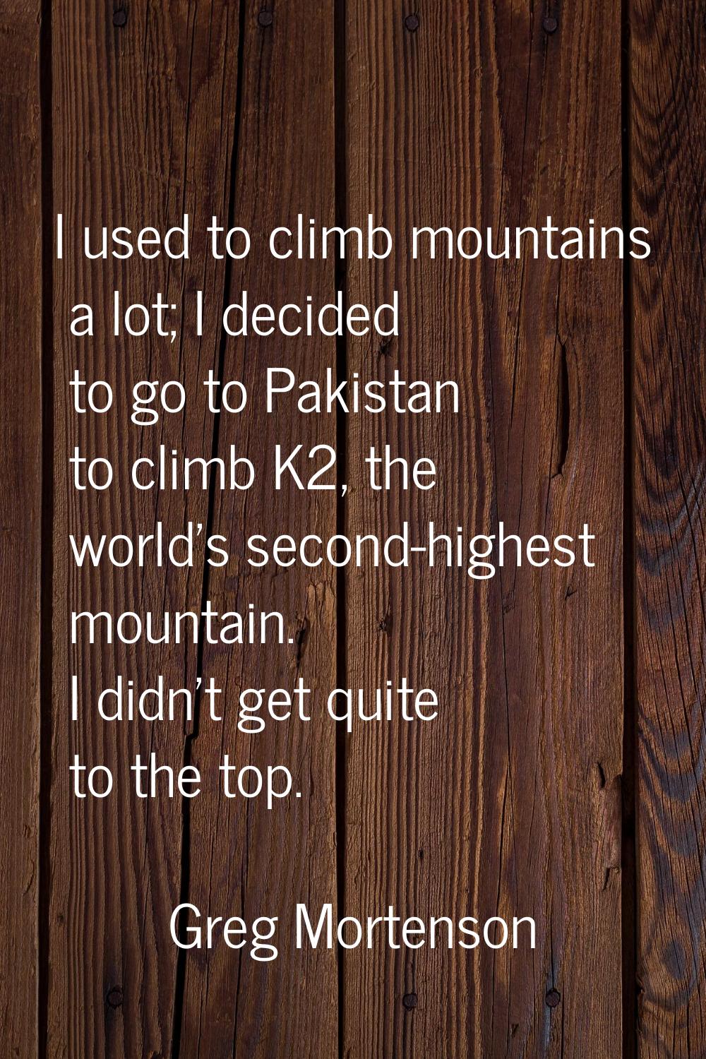 I used to climb mountains a lot; I decided to go to Pakistan to climb K2, the world's second-highes