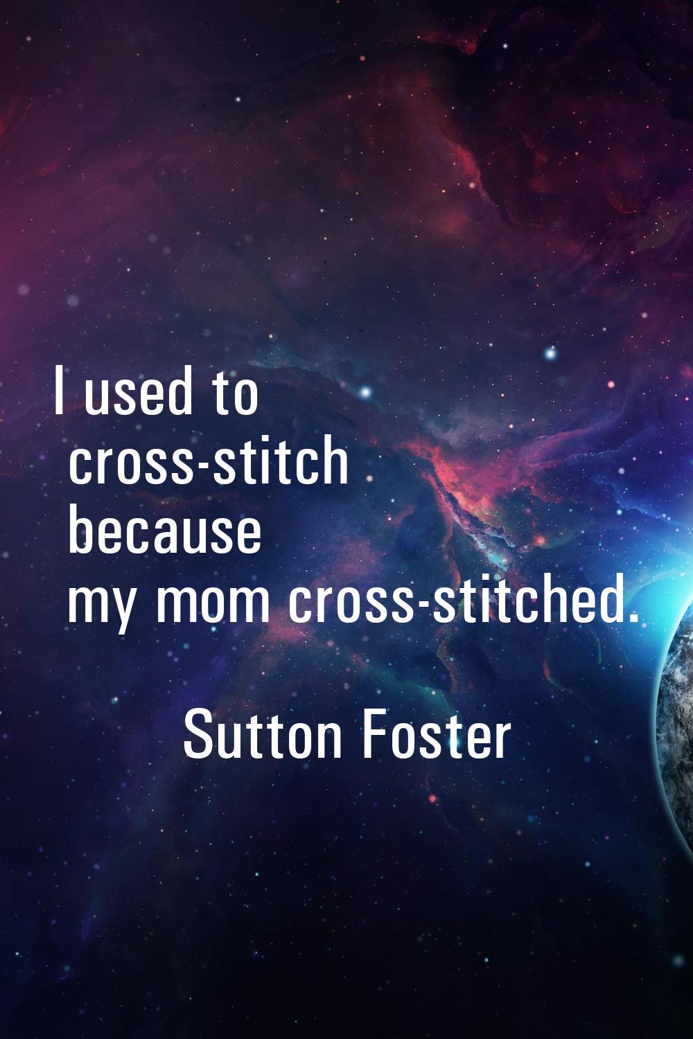 I used to cross-stitch because my mom cross-stitched.